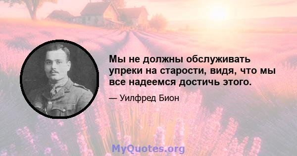 Мы не должны обслуживать упреки на старости, видя, что мы все надеемся достичь этого.