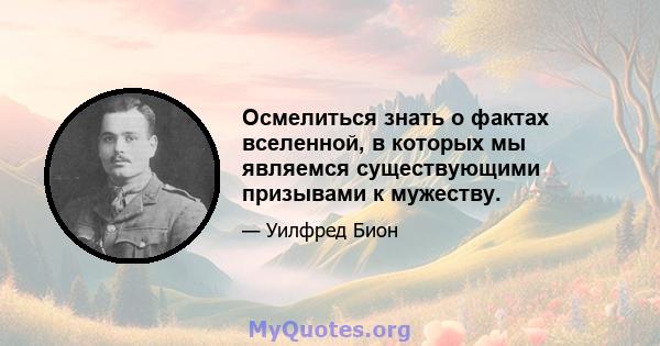 Осмелиться знать о фактах вселенной, в которых мы являемся существующими призывами к мужеству.