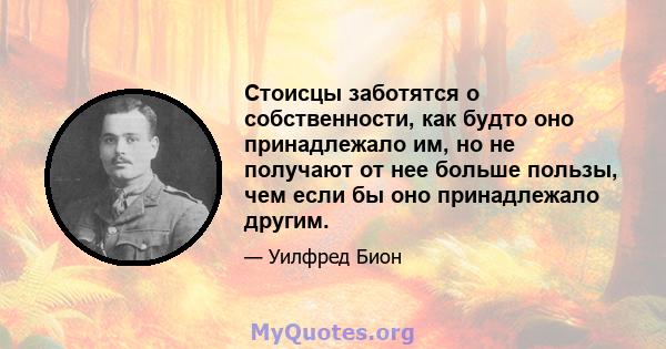 Стоисцы заботятся о собственности, как будто оно принадлежало им, но не получают от нее больше пользы, чем если бы оно принадлежало другим.