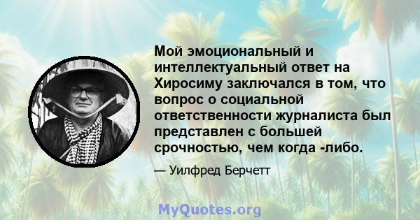 Мой эмоциональный и интеллектуальный ответ на Хиросиму заключался в том, что вопрос о социальной ответственности журналиста был представлен с большей срочностью, чем когда -либо.