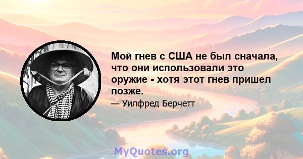 Мой гнев с США не был сначала, что они использовали это оружие - хотя этот гнев пришел позже.