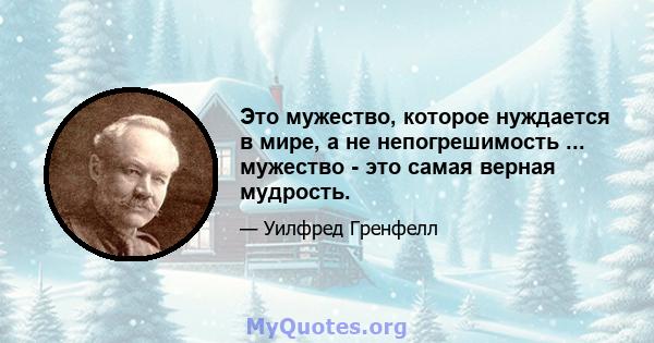 Это мужество, которое нуждается в мире, а не непогрешимость ... мужество - это самая верная мудрость.