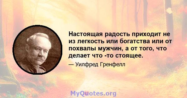 Настоящая радость приходит не из легкость или богатства или от похвалы мужчин, а от того, что делает что -то стоящее.