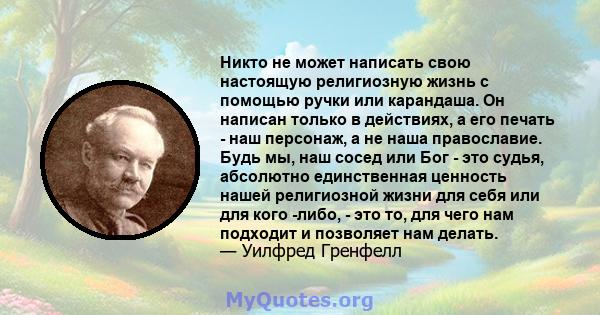 Никто не может написать свою настоящую религиозную жизнь с помощью ручки или карандаша. Он написан только в действиях, а его печать - наш персонаж, а не наша православие. Будь мы, наш сосед или Бог - это судья,