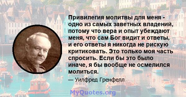 Привилегия молитвы для меня - одно из самых заветных владений, потому что вера и опыт убеждают меня, что сам Бог видит и ответы, и его ответы я никогда не рискую критиковать. Это только моя часть спросить. Если бы это