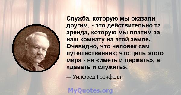 Служба, которую мы оказали другим, - это действительно та аренда, которую мы платим за наш комнату на этой земле. Очевидно, что человек сам путешественник; что цель этого мира - не «иметь и держать», а «давать и