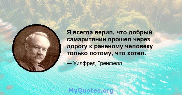 Я всегда верил, что добрый самаритянин прошел через дорогу к раненому человеку только потому, что хотел.