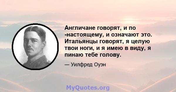 Англичане говорят, и по -настоящему, и означают это. Итальянцы говорят, я целую твои ноги, и я имею в виду, я пинаю тебе голову.