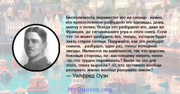 Бесполезность переместит его на солнце - нежно, его прикосновение разбудило его однажды, дома, шепчу о полях. Всегда это разбудило его, даже во Франции, до сегодняшнего утра и этого снега. Если что -то может разбудить