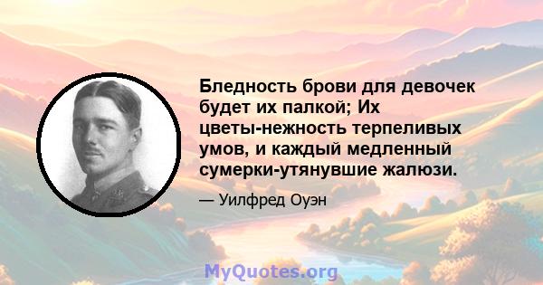 Бледность брови для девочек будет их палкой; Их цветы-нежность терпеливых умов, и каждый медленный сумерки-утянувшие жалюзи.