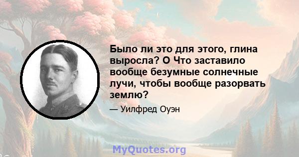 Было ли это для этого, глина выросла? O Что заставило вообще безумные солнечные лучи, чтобы вообще разорвать землю?