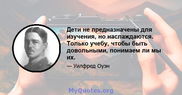 Дети не предназначены для изучения, но наслаждаются. Только учебу, чтобы быть довольными, понимаем ли мы их.