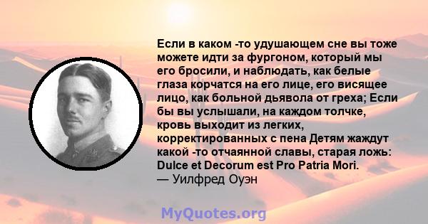 Если в каком -то удушающем сне вы тоже можете идти за фургоном, который мы его бросили, и наблюдать, как белые глаза корчатся на его лице, его висящее лицо, как больной дьявола от греха; Если бы вы услышали, на каждом