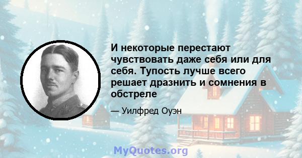 И некоторые перестают чувствовать даже себя или для себя. Тупость лучше всего решает дразнить и сомнения в обстреле