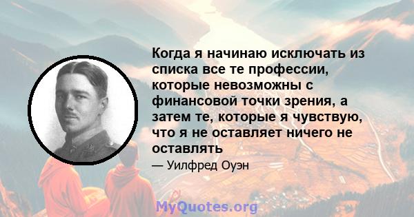 Когда я начинаю исключать из списка все те профессии, которые невозможны с финансовой точки зрения, а затем те, которые я чувствую, что я не оставляет ничего не оставлять