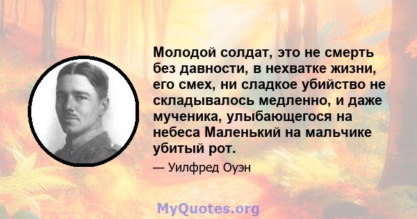 Молодой солдат, это не смерть без давности, в нехватке жизни, его смех, ни сладкое убийство не складывалось медленно, и даже мученика, улыбающегося на небеса Маленький на мальчике убитый рот.