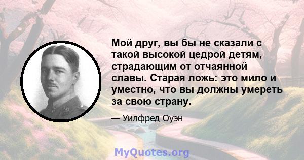 Мой друг, вы бы не сказали с такой высокой цедрой детям, страдающим от отчаянной славы. Старая ложь: это мило и уместно, что вы должны умереть за свою страну.