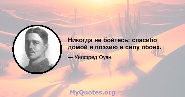 Никогда не бойтесь: спасибо домой и поэзию и силу обоих.