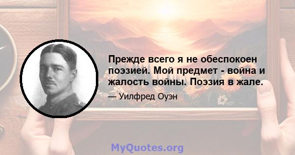 Прежде всего я не обеспокоен поэзией. Мой предмет - война и жалость войны. Поэзия в жале.