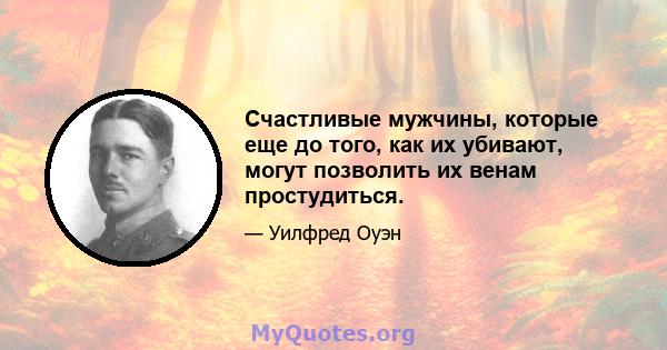 Счастливые мужчины, которые еще до того, как их убивают, могут позволить их венам простудиться.