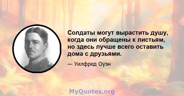 Солдаты могут вырастить душу, когда они обращены к листьям, но здесь лучше всего оставить дома с друзьями.