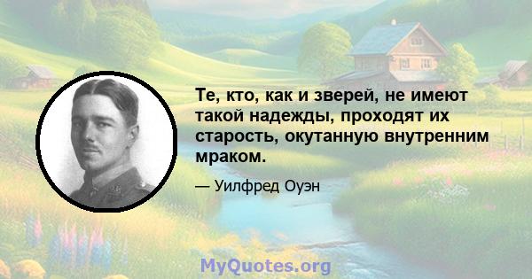 Те, кто, как и зверей, не имеют такой надежды, проходят их старость, окутанную внутренним мраком.