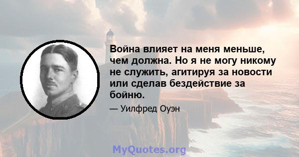 Война влияет на меня меньше, чем должна. Но я не могу никому не служить, агитируя за новости или сделав бездействие за бойню.