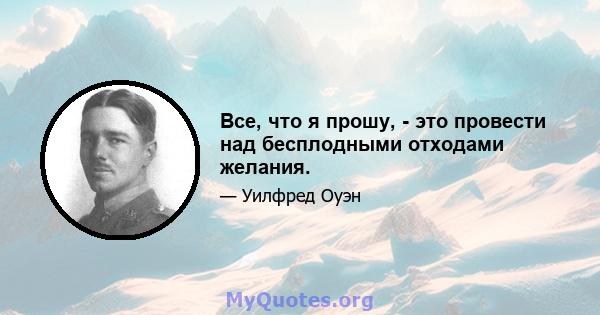 Все, что я прошу, - это провести над бесплодными отходами желания.