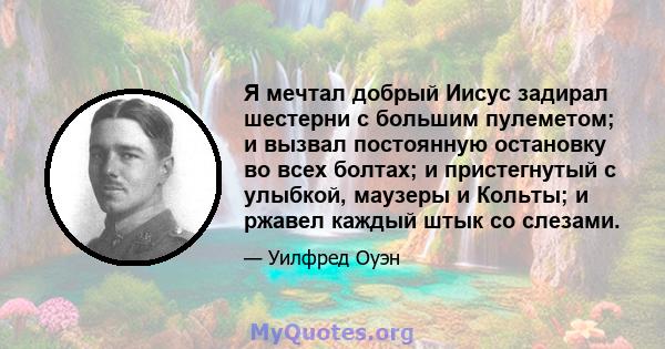 Я мечтал добрый Иисус задирал шестерни с большим пулеметом; и вызвал постоянную остановку во всех болтах; и пристегнутый с улыбкой, маузеры и Кольты; и ржавел каждый штык со слезами.