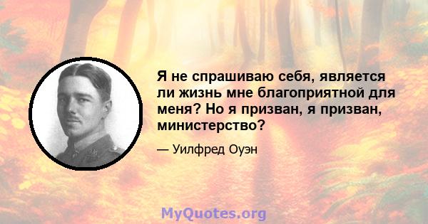 Я не спрашиваю себя, является ли жизнь мне благоприятной для меня? Но я призван, я призван, министерство?