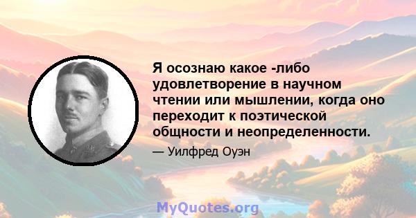 Я осознаю какое -либо удовлетворение в научном чтении или мышлении, когда оно переходит к поэтической общности и неопределенности.