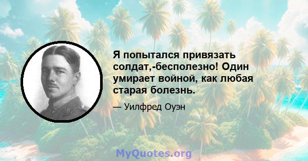 Я попытался привязать солдат,-бесполезно! Один умирает войной, как любая старая болезнь.