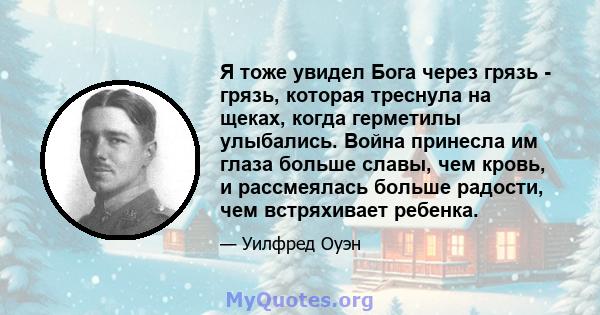 Я тоже увидел Бога через грязь - грязь, которая треснула на щеках, когда герметилы улыбались. Война принесла им глаза больше славы, чем кровь, и рассмеялась больше радости, чем встряхивает ребенка.