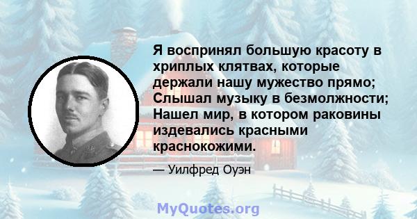 Я воспринял большую красоту в хриплых клятвах, которые держали нашу мужество прямо; Слышал музыку в безмолжности; Нашел мир, в котором раковины издевались красными краснокожими.