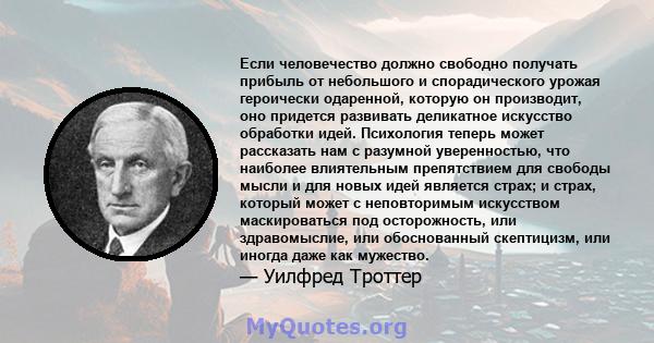 Если человечество должно свободно получать прибыль от небольшого и спорадического урожая героически одаренной, которую он производит, оно придется развивать деликатное искусство обработки идей. Психология теперь может