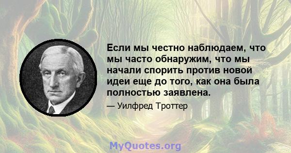 Если мы честно наблюдаем, что мы часто обнаружим, что мы начали спорить против новой идеи еще до того, как она была полностью заявлена.