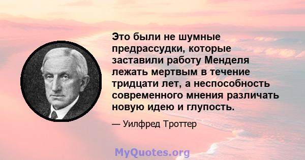 Это были не шумные предрассудки, которые заставили работу Менделя лежать мертвым в течение тридцати лет, а неспособность современного мнения различать новую идею и глупость.