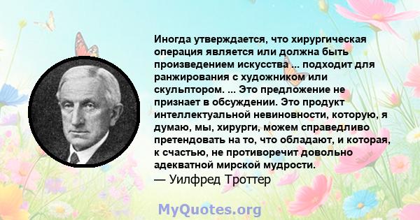 Иногда утверждается, что хирургическая операция является или должна быть произведением искусства ... подходит для ранжирования с художником или скульптором. ... Это предложение не признает в обсуждении. Это продукт