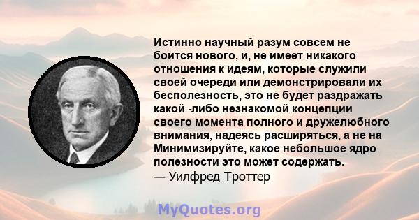 Истинно научный разум совсем не боится нового, и, не имеет никакого отношения к идеям, которые служили своей очереди или демонстрировали их бесполезность, это не будет раздражать какой -либо незнакомой концепции своего