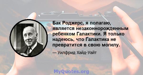 Бак Роджерс, я полагаю, является незаконнорожденным ребенком Галактики. Я только надеюсь, что Галактика не превратится в свою могилу.