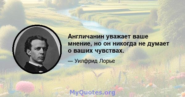 Англичанин уважает ваше мнение, но он никогда не думает о ваших чувствах.