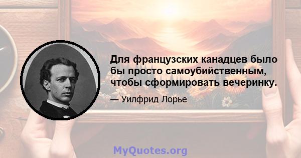 Для французских канадцев было бы просто самоубийственным, чтобы сформировать вечеринку.