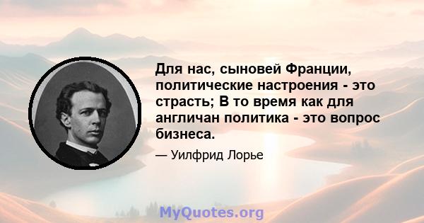 Для нас, сыновей Франции, политические настроения - это страсть; В то время как для англичан политика - это вопрос бизнеса.