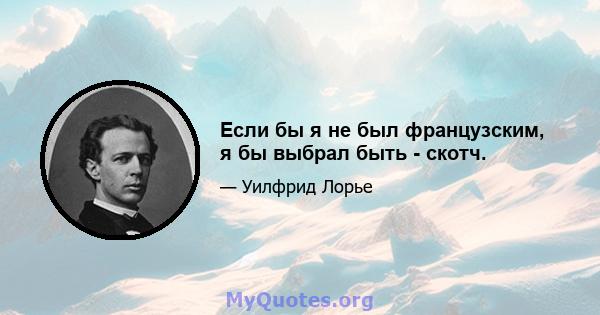 Если бы я не был французским, я бы выбрал быть - скотч.