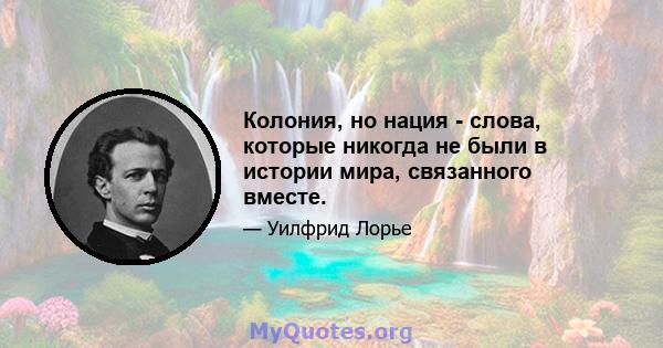 Колония, но нация - слова, которые никогда не были в истории мира, связанного вместе.