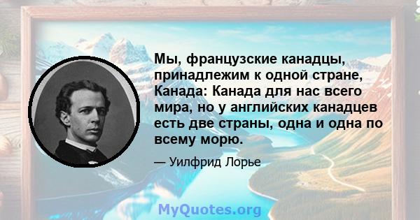 Мы, французские канадцы, принадлежим к одной стране, Канада: Канада для нас всего мира, но у английских канадцев есть две страны, одна и одна по всему морю.