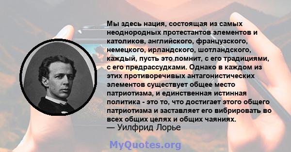 Мы здесь нация, состоящая из самых неоднородных протестантов элементов и католиков, английского, французского, немецкого, ирландского, шотландского, каждый, пусть это помнит, с его традициями, с его предрассудками.