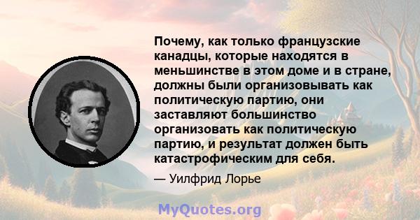 Почему, как только французские канадцы, которые находятся в меньшинстве в этом доме и в стране, должны были организовывать как политическую партию, они заставляют большинство организовать как политическую партию, и