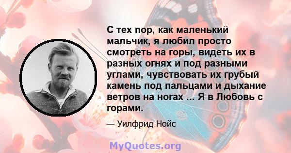 С тех пор, как маленький мальчик, я любил просто смотреть на горы, видеть их в разных огнях и под разными углами, чувствовать их грубый камень под пальцами и дыхание ветров на ногах ... Я в Любовь с горами.