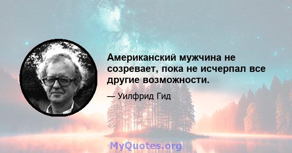 Американский мужчина не созревает, пока не исчерпал все другие возможности.